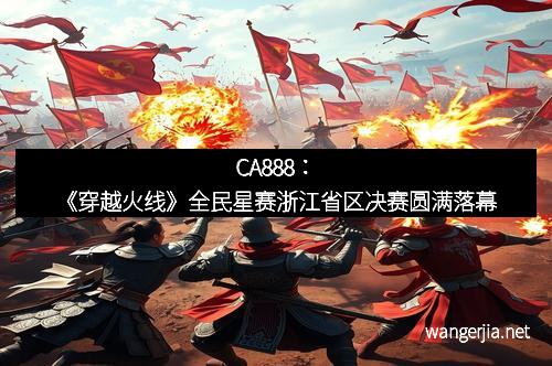 CA888：《穿越火线》全民星赛浙江省区决赛圆满落幕